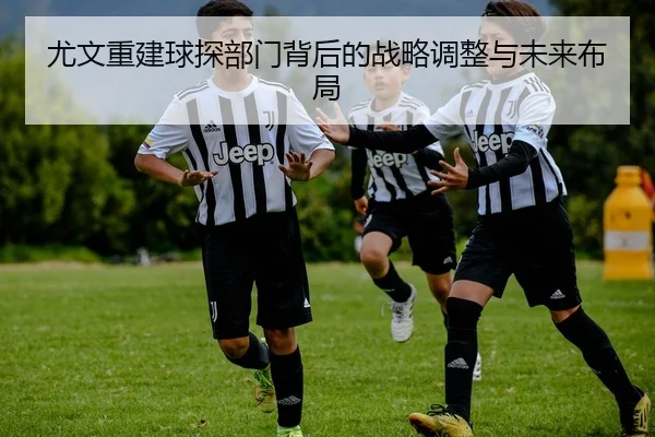 尤文重建球探部门背后的战略调整与未来布局