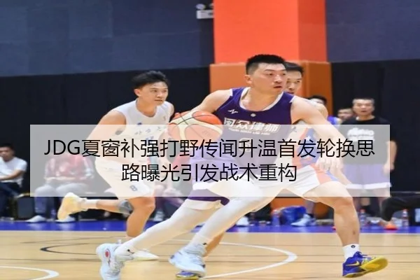 JDG夏窗补强打野传闻升温首发轮换思路曝光引发战术重构